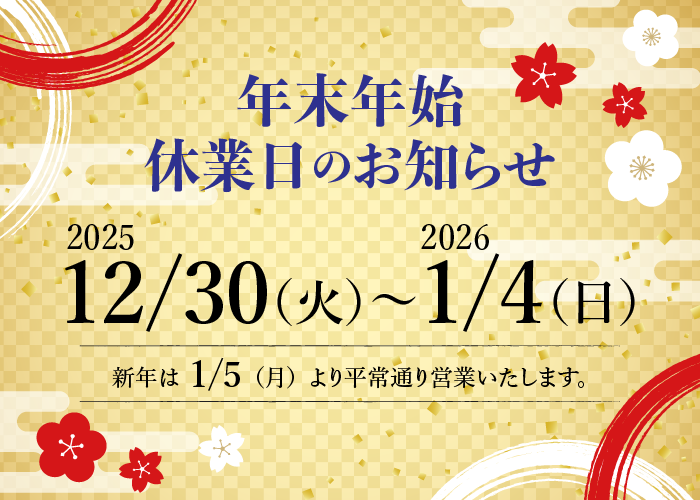 年末年始休業日のお知らせ 12/30（火）〜1/4（日） 新年は1/5（月）より平常通り営業いたします。